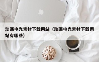 泰兴动画电光素材下载网站（动画电光素材下载网站有哪些）