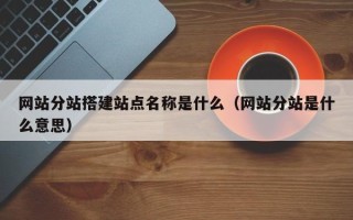 泰兴网站分站搭建站点名称是什么（网站分站是什么意思）