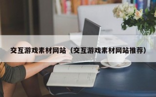 泰兴交互游戏素材网站（交互游戏素材网站推荐）