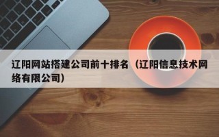 泰兴辽阳网站搭建公司前十排名（辽阳信息技术网络有限公司）