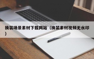 泰兴换装场景素材下载网站（换装素材视频无水印）