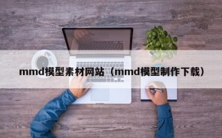 泰兴mmd模型素材网站（mmd模型制作下载）