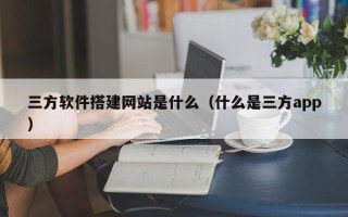 泰兴三方软件搭建网站是什么（什么是三方app）