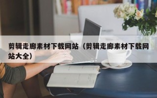 泰兴剪辑走廊素材下载网站（剪辑走廊素材下载网站大全）
