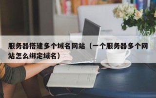泰兴服务器搭建多个域名网站（一个服务器多个网站怎么绑定域名）