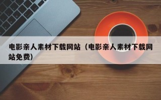 泰兴电影亲人素材下载网站（电影亲人素材下载网站免费）