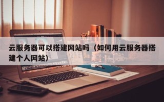 泰兴云服务器可以搭建网站吗（如何用云服务器搭建个人网站）