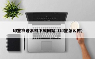 泰兴印鉴痕迹素材下载网站（印鉴怎么做）