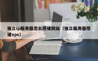 泰兴独立ip服务器怎么搭建网站（独立服务器搭建vps）