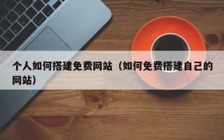泰兴个人如何搭建免费网站（如何免费搭建自己的网站）