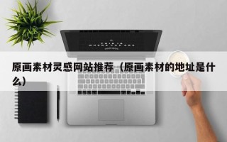 泰兴原画素材灵感网站推荐（原画素材的地址是什么）