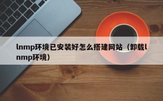 泰兴lnmp环境已安装好怎么搭建网站（卸载lnmp环境）