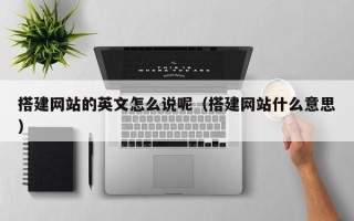 泰兴搭建网站的英文怎么说呢（搭建网站什么意思）
