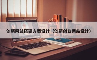 泰兴创新网站搭建方案设计（创新创业网站设计）