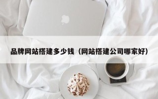 泰兴品牌网站搭建多少钱（网站搭建公司哪家好）